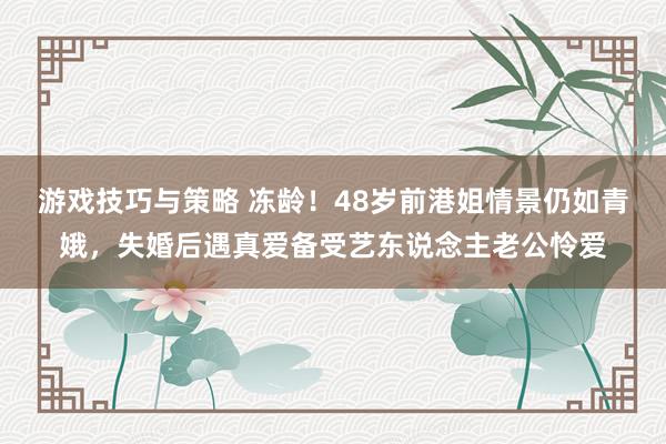 游戏技巧与策略 冻龄！48岁前港姐情景仍如青娥，失婚后遇真爱备受艺东说念主老公怜爱