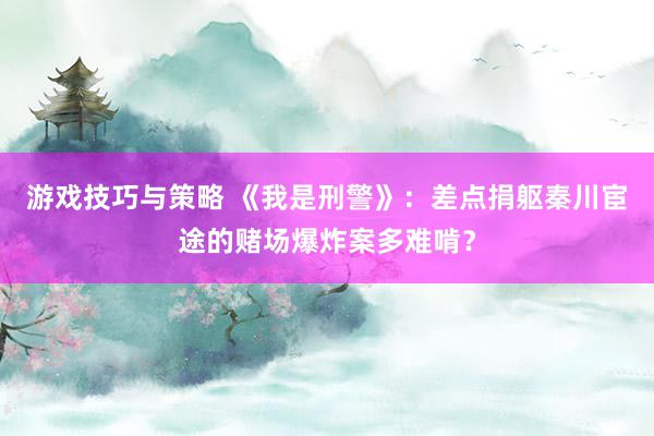 游戏技巧与策略 《我是刑警》：差点捐躯秦川宦途的赌场爆炸案多难啃？