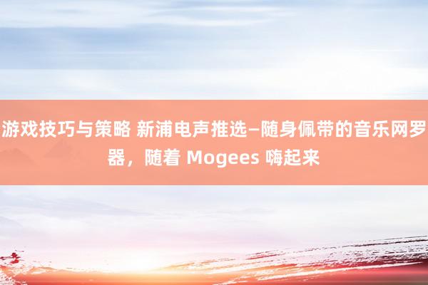 游戏技巧与策略 新浦电声推选—随身佩带的音乐网罗器，随着 Mogees 嗨起来