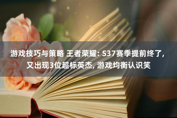 游戏技巧与策略 王者荣耀: S37赛季提前终了, 又出现3位超标英杰, 游戏均衡认识笑