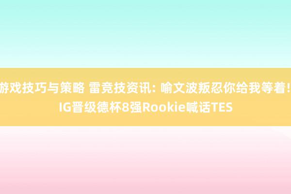 游戏技巧与策略 雷竞技资讯: 喻文波叛忍你给我等着! IG晋级德杯8强Rookie喊话TES