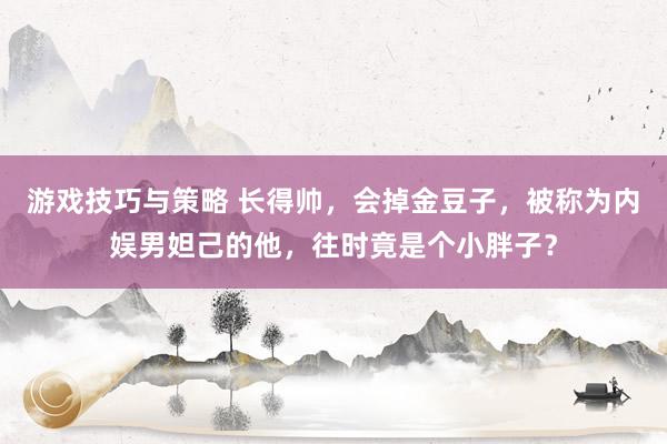 游戏技巧与策略 长得帅，会掉金豆子，被称为内娱男妲己的他，往时竟是个小胖子？