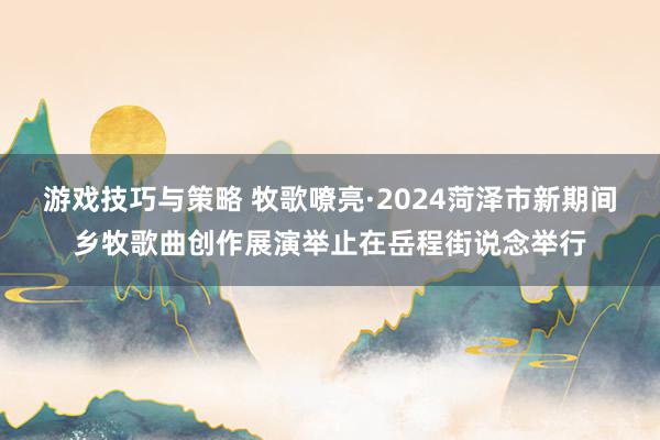 游戏技巧与策略 牧歌嘹亮·2024菏泽市新期间乡牧歌曲创作展演举止在岳程街说念举行