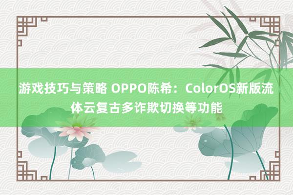 游戏技巧与策略 OPPO陈希：ColorOS新版流体云复古多诈欺切换等功能