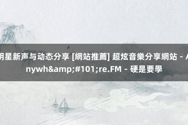 明星新声与动态分享 [網站推薦] 超炫音樂分享網站 - Anywh&#101;re.FM - 硬是要學