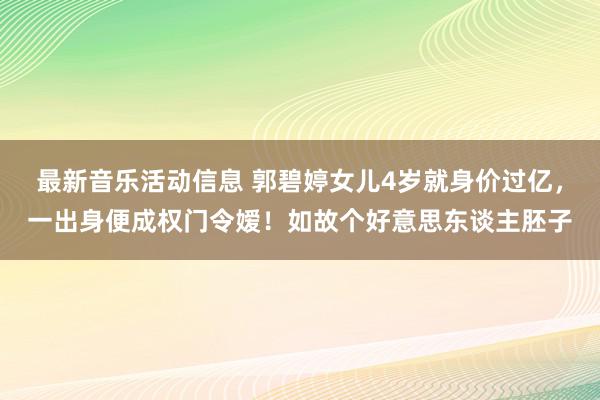 最新音乐活动信息 郭碧婷女儿4岁就身价过亿，一出身便成权门令嫒！如故个好意思东谈主胚子