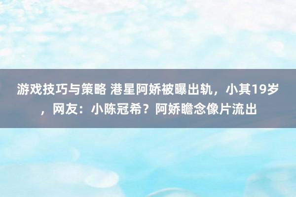 游戏技巧与策略 港星阿娇被曝出轨，小其19岁，网友：小陈冠希？阿娇瞻念像片流出