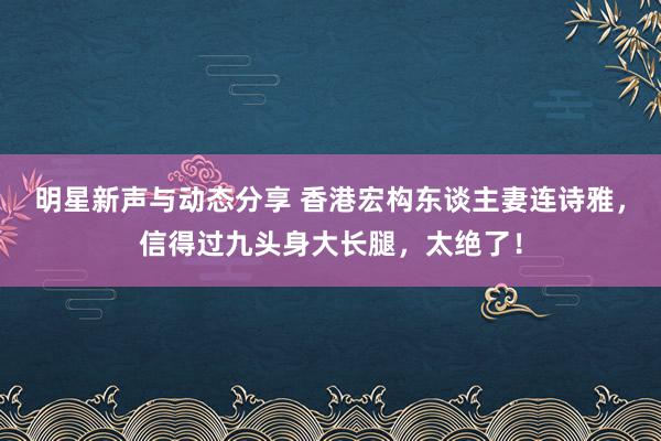 明星新声与动态分享 香港宏构东谈主妻连诗雅，信得过九头身大长腿，太绝了！