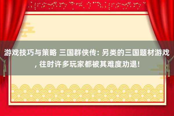 游戏技巧与策略 三国群侠传: 另类的三国题材游戏, 往时许多玩家都被其难度劝退!