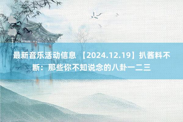 最新音乐活动信息 【2024.12.19】扒酱料不断：那些你不知说念的八卦一二三