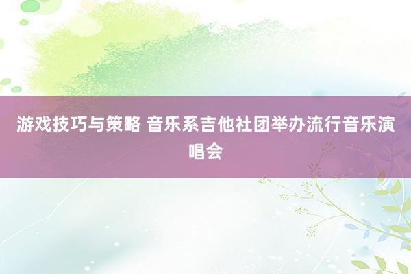 游戏技巧与策略 音乐系吉他社团举办流行音乐演唱会