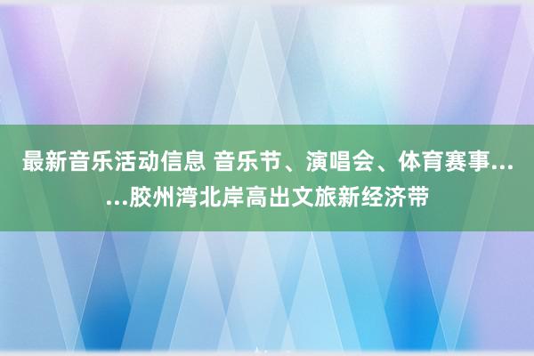 最新音乐活动信息 音乐节、演唱会、体育赛事......胶州湾北岸高出文旅新经济带