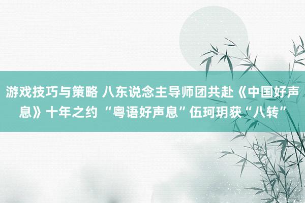 游戏技巧与策略 八东说念主导师团共赴《中国好声息》十年之约 “粤语好声息”伍珂玥获“八转”