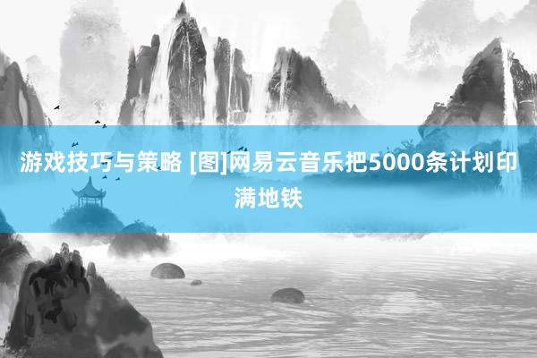 游戏技巧与策略 [图]网易云音乐把5000条计划印满地铁