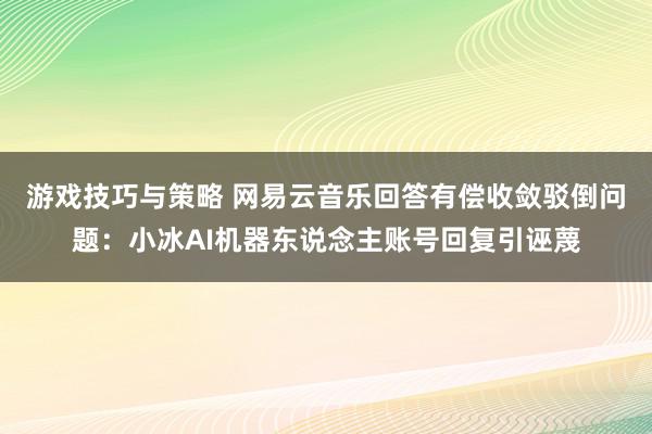 游戏技巧与策略 网易云音乐回答有偿收敛驳倒问题：小冰AI机器东说念主账号回复引诬蔑