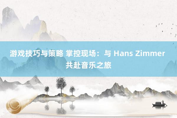 游戏技巧与策略 掌控现场：与 Hans Zimmer 共赴音乐之旅