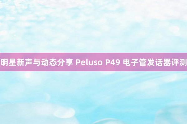 明星新声与动态分享 Peluso P49 电子管发话器评测