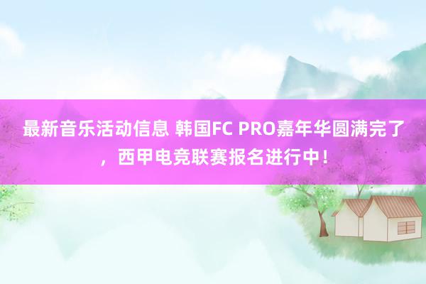 最新音乐活动信息 韩国FC PRO嘉年华圆满完了，西甲电竞联赛报名进行中！