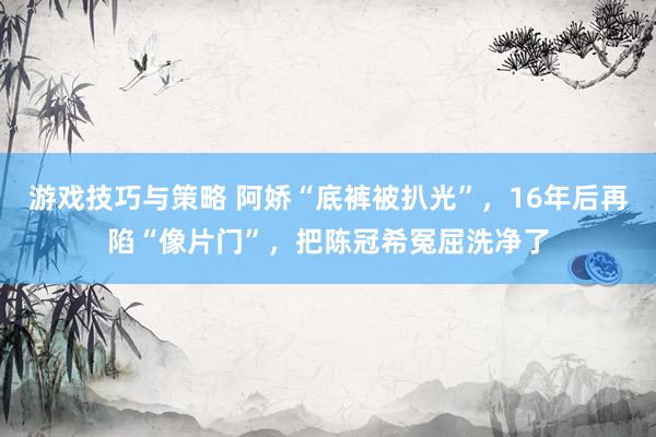 游戏技巧与策略 阿娇“底裤被扒光”，16年后再陷“像片门”，把陈冠希冤屈洗净了