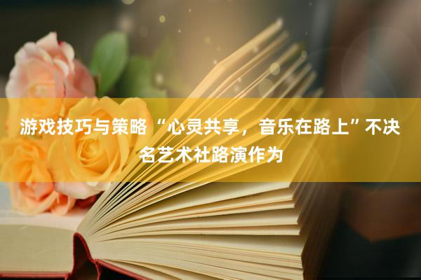 游戏技巧与策略 “心灵共享，音乐在路上”不决名艺术社路演作为