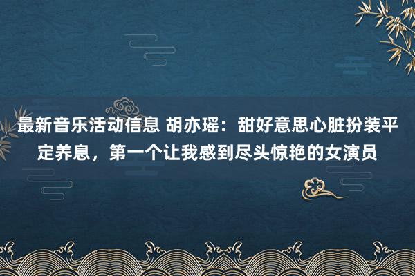 最新音乐活动信息 胡亦瑶：甜好意思心脏扮装平定养息，第一个让我感到尽头惊艳的女演员