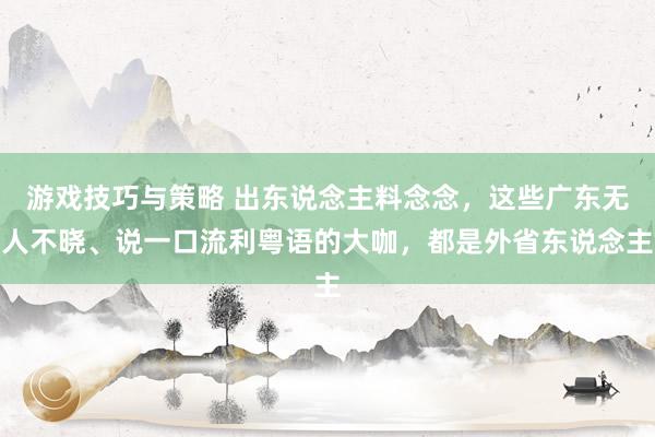 游戏技巧与策略 出东说念主料念念，这些广东无人不晓、说一口流利粤语的大咖，都是外省东说念主