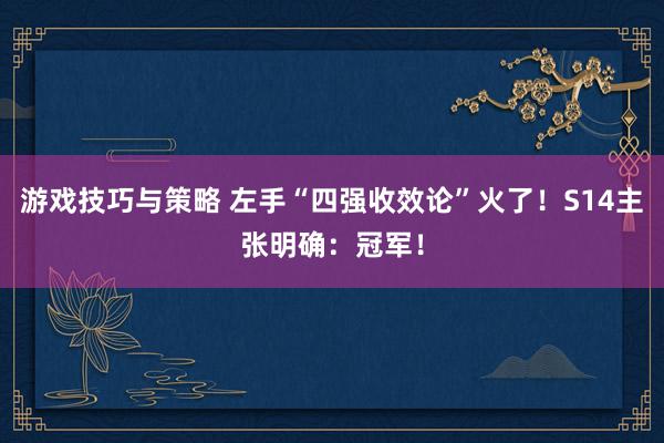 游戏技巧与策略 左手“四强收效论”火了！S14主张明确：冠军！