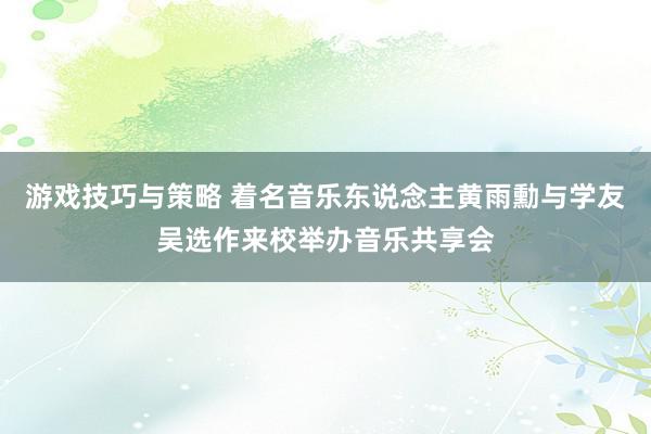 游戏技巧与策略 着名音乐东说念主黄雨勳与学友吴选作来校举办音乐共享会