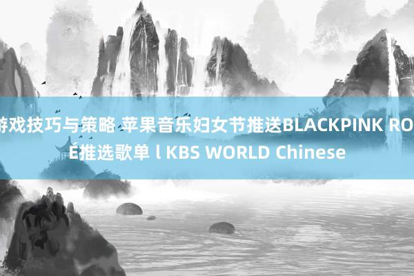 游戏技巧与策略 苹果音乐妇女节推送BLACKPINK ROSÉ推选歌单 l KBS WORLD Chinese