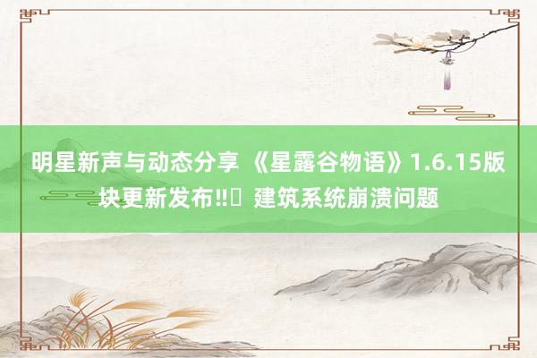 明星新声与动态分享 《星露谷物语》1.6.15版块更新发布‼️建筑系统崩溃问题