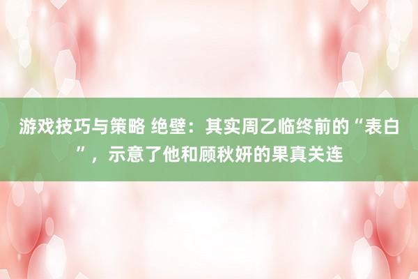 游戏技巧与策略 绝壁：其实周乙临终前的“表白”，示意了他和顾秋妍的果真关连