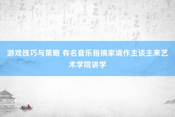 游戏技巧与策略 有名音乐指摘家境作主谈主来艺术学院讲学