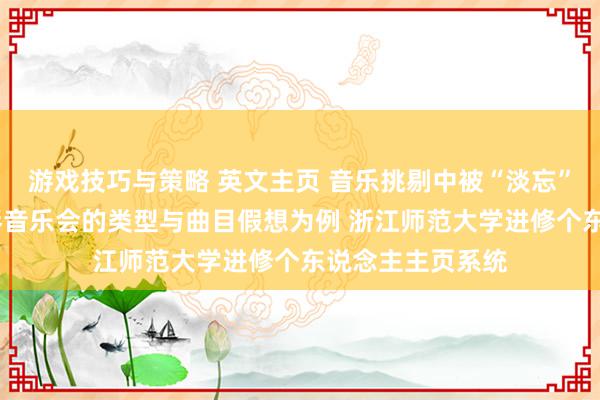 游戏技巧与策略 英文主页 音乐挑剔中被“淡忘”的边缘——以钢琴音乐会的类型与曲目假想为例 浙江师范大学进修个东说念主主页系统