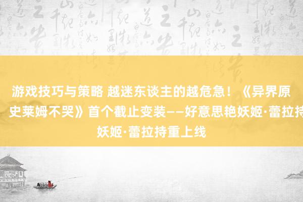 游戏技巧与策略 越迷东谈主的越危急！《异界原点外传：史莱姆不哭》首个截止变装——好意思艳妖姬·蕾拉持重上线