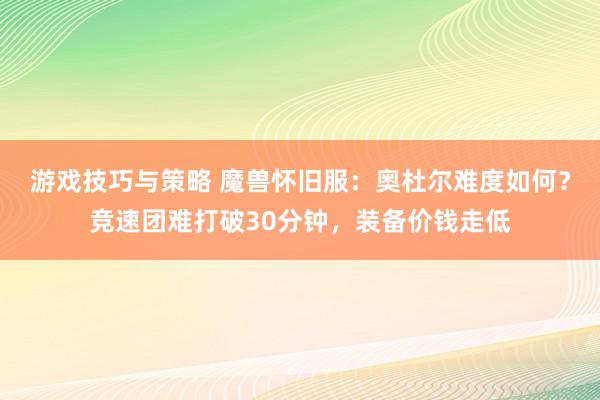 游戏技巧与策略 魔兽怀旧服：奥杜尔难度如何？竞速团难打破30分钟，装备价钱走低