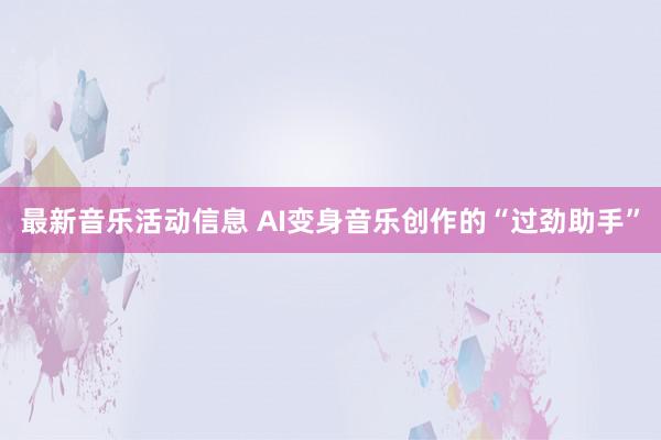 最新音乐活动信息 AI变身音乐创作的“过劲助手”