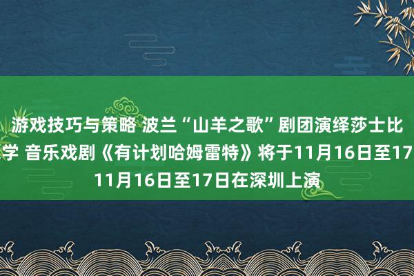 游戏技巧与策略 波兰“山羊之歌”剧团演绎莎士比亚悲催好意思学 音乐戏剧《有计划哈姆雷特》将于11月16日至17日在深圳上演