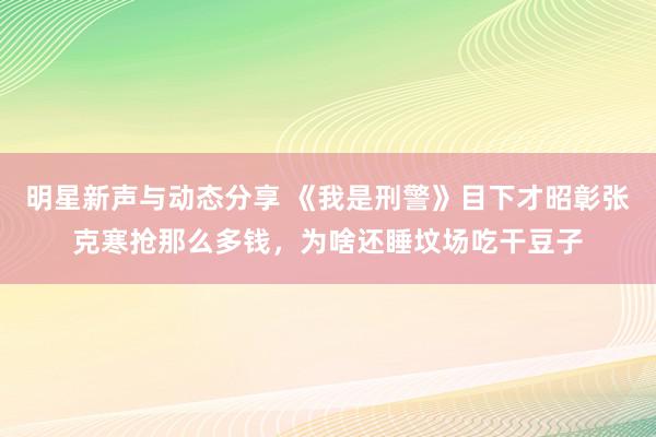 明星新声与动态分享 《我是刑警》目下才昭彰张克寒抢那么多钱，为啥还睡坟场吃干豆子