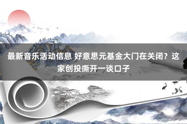 最新音乐活动信息 好意思元基金大门在关闭？这家创投撕开一谈口子