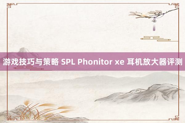 游戏技巧与策略 SPL Phonitor xe 耳机放大器评测