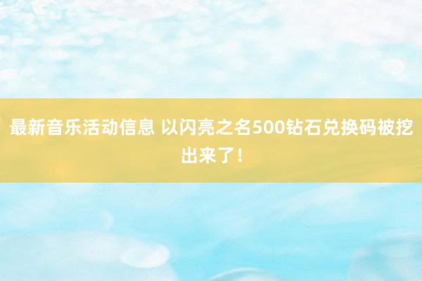 最新音乐活动信息 以闪亮之名500钻石兑换码被挖出来了！