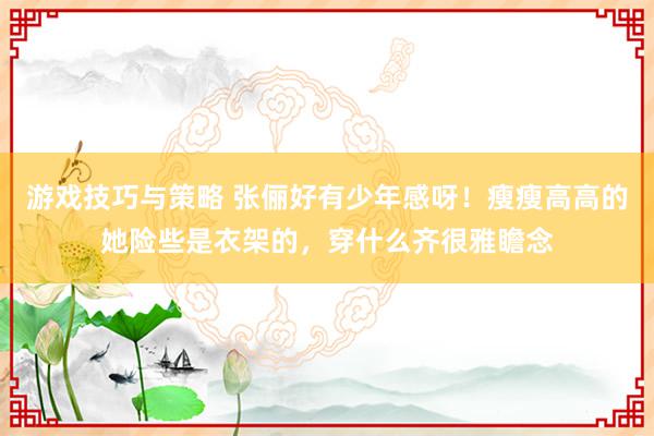 游戏技巧与策略 张俪好有少年感呀！瘦瘦高高的她险些是衣架的，穿什么齐很雅瞻念