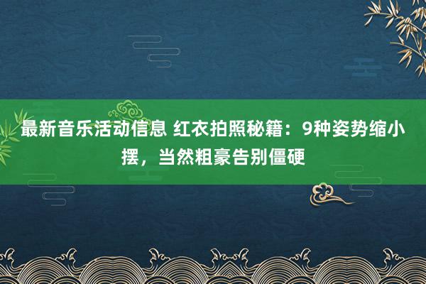 最新音乐活动信息 红衣拍照秘籍：9种姿势缩小摆，当然粗豪告别僵硬