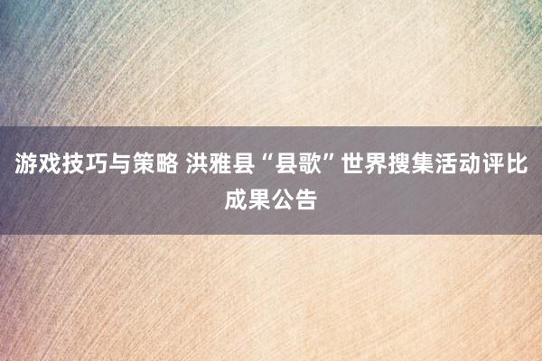 游戏技巧与策略 洪雅县“县歌”世界搜集活动评比成果公告