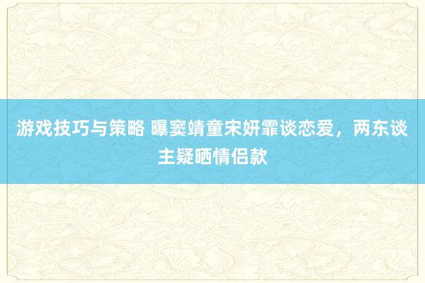 游戏技巧与策略 曝窦靖童宋妍霏谈恋爱，两东谈主疑晒情侣款