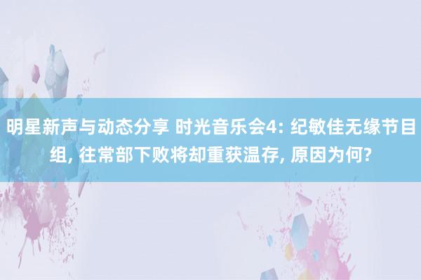 明星新声与动态分享 时光音乐会4: 纪敏佳无缘节目组, 往常部下败将却重获温存, 原因为何?