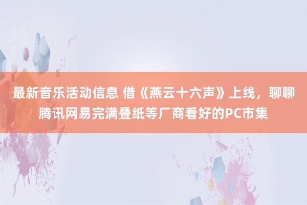 最新音乐活动信息 借《燕云十六声》上线，聊聊腾讯网易完满叠纸等厂商看好的PC市集