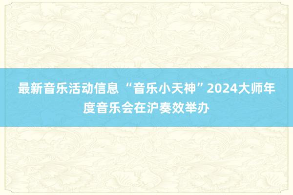 最新音乐活动信息 “音乐小天神”2024大师年度音乐会在沪奏效举办