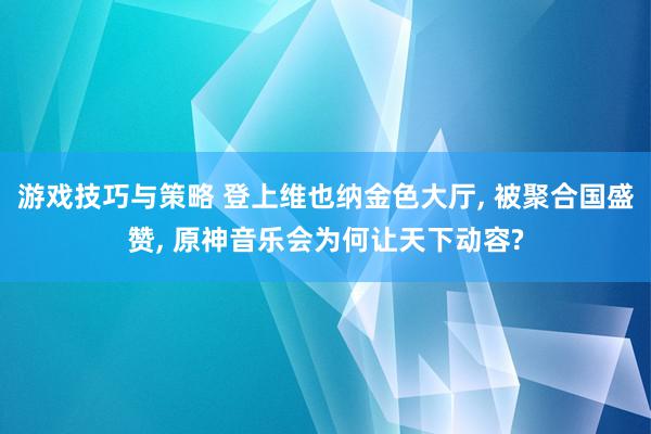 游戏技巧与策略 登上维也纳金色大厅, 被聚合国盛赞, 原神音乐会为何让天下动容?