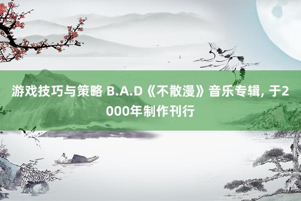 游戏技巧与策略 B.A.D《不散漫》音乐专辑, 于2000年制作刊行